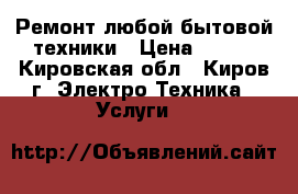 Ремонт любой бытовой техники › Цена ­ 350 - Кировская обл., Киров г. Электро-Техника » Услуги   